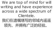 We are top of mind for will writing and have experience across a wide spectrum of Clientele. 我们在遗嘱缮写的邻域内遥遥 领先,并拥有广泛的经验。